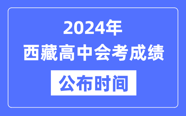 2024年西藏會考成績公布時間,西藏會考成績什么時候出來？