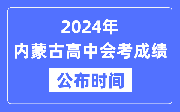 2024年內(nèi)蒙古會考成績公布時(shí)間,內(nèi)蒙古會考成績什么時(shí)候出來？