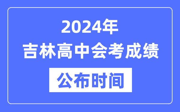 2024年吉林會考成績公布時(shí)間,吉林會考成績什么時(shí)候出來？