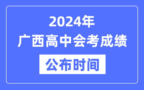 2024年廣西會(huì)考成績(jī)公布時(shí)間,廣西會(huì)考成績(jī)什么時(shí)候出來？
