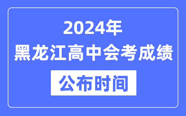 2024年黑龍江會(huì)考成績公布時(shí)間,黑龍江會(huì)考成績什么時(shí)候出來?