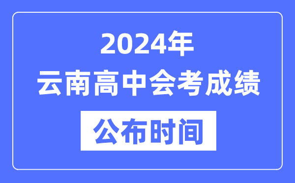 2024年云南會考成績公布時間,云南會考成績什么時候出來?