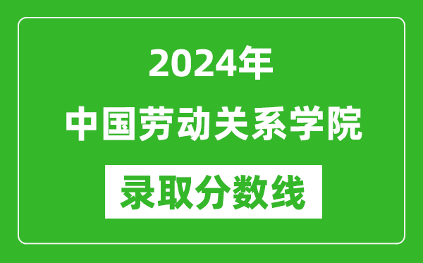 中國勞動關(guān)系學(xué)院錄取分數(shù)線2024年是多少分(附各省錄取最低分)
