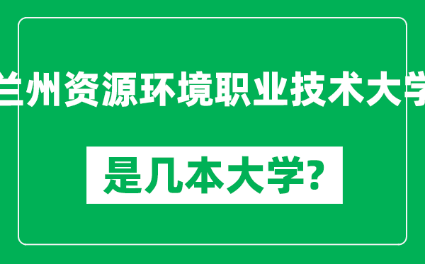蘭州資源環(huán)境職業(yè)技術(shù)大學(xué)是幾本大學(xué)_蘭州資源環(huán)境職業(yè)技術(shù)大學(xué)是一本還是二本？