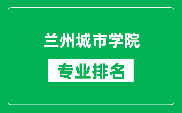 蘭州城市學(xué)院專業(yè)排名一覽表,蘭州城市學(xué)院哪些專業(yè)比較好
