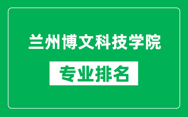 蘭州博文科技學(xué)院專業(yè)排名一覽表,蘭州博文科技學(xué)院哪些專業(yè)比較好