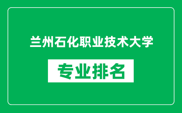 蘭州石化職業(yè)技術大學專業(yè)排名一覽表,蘭州石化職業(yè)技術大學哪些專業(yè)比較好