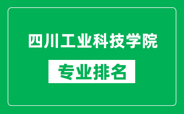 四川工業(yè)科技學院專業(yè)排名一覽表,四川工業(yè)科技學院哪些專業(yè)比較好