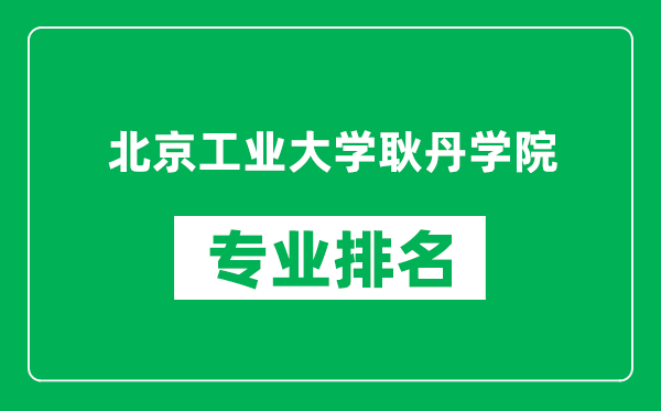 北京工業(yè)大學耿丹學院專業(yè)排名一覽表,北京工業(yè)大學耿丹學院哪些專業(yè)比較好