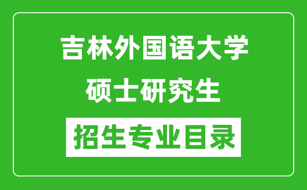 吉林外國(guó)語(yǔ)大學(xué)2024碩士研究生招生專業(yè)目錄及考試科目