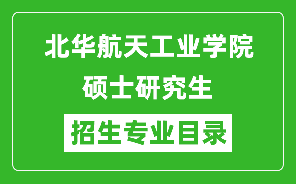 北華航天工業(yè)學院2024碩士研究生招生專業(yè)目錄及考試科目