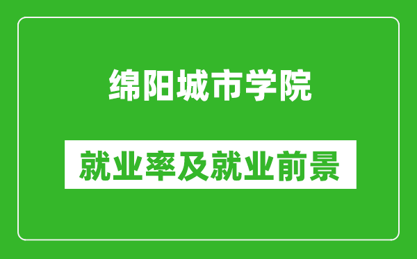 綿陽城市學(xué)院就業(yè)率怎么樣,就業(yè)前景好嗎？