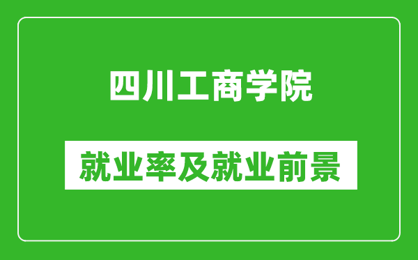 四川工商學(xué)院就業(yè)率怎么樣,就業(yè)前景好嗎？