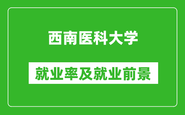 西南醫(yī)科大學就業(yè)率怎么樣,就業(yè)前景好嗎？