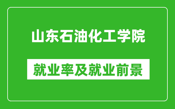 山東石油化工學(xué)院就業(yè)率怎么樣,就業(yè)前景好嗎？