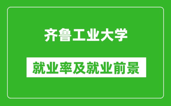 齊魯工業(yè)大學(xué)就業(yè)率怎么樣,就業(yè)前景好嗎？