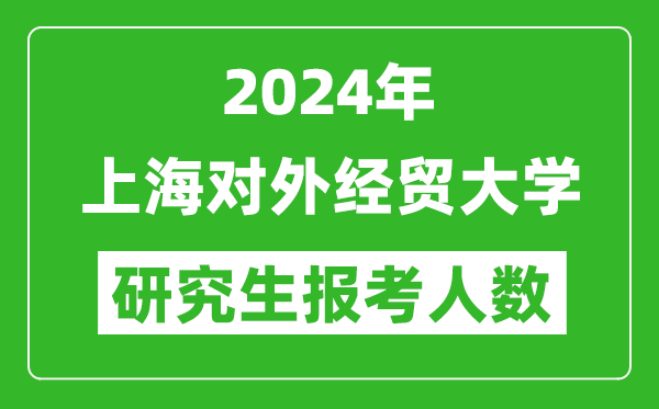 2024年上海對外經(jīng)貿(mào)大學(xué)研究生報考人數(shù)