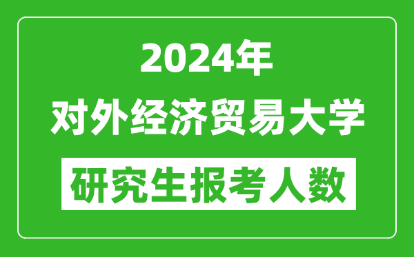 2024年對(duì)外經(jīng)濟(jì)貿(mào)易大學(xué)研究生報(bào)考人數(shù)