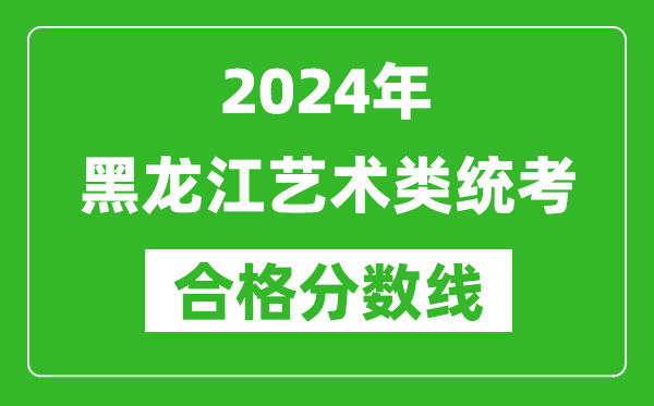 2024年黑龍江藝術(shù)類統(tǒng)考合格分?jǐn)?shù)線(含歷年藝考成績(jī)合格線)