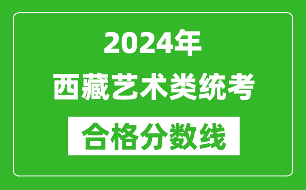 2024年西藏藝術類統(tǒng)考合格分數(shù)線(含歷年藝考成績合格線)