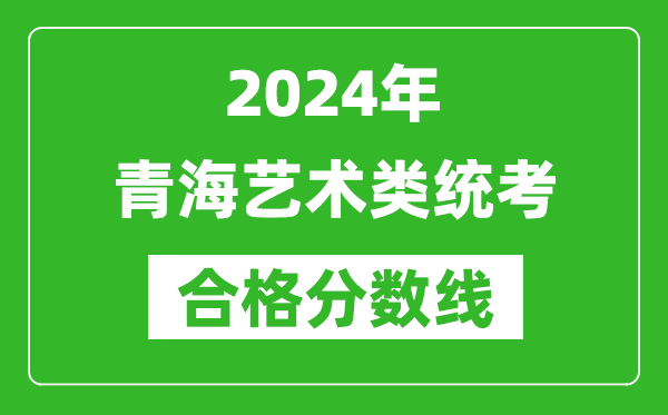 2024年青海藝術類統(tǒng)考合格分數(shù)線（含歷年藝考成績合格線）