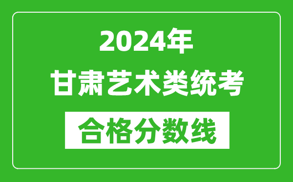 2024年甘肅藝術(shù)類統(tǒng)考合格分?jǐn)?shù)線(含歷年藝考成績合格線)