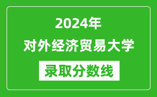 2024年對(duì)外經(jīng)濟(jì)貿(mào)易大學(xué)錄取分?jǐn)?shù)線是多少分(附各省錄取最低分)
