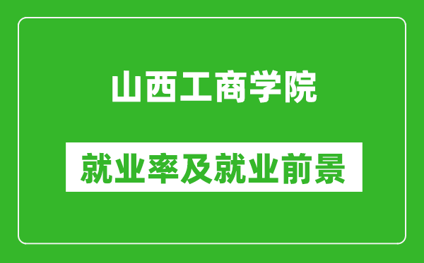 山西工商學(xué)院就業(yè)率怎么樣,就業(yè)前景好嗎？