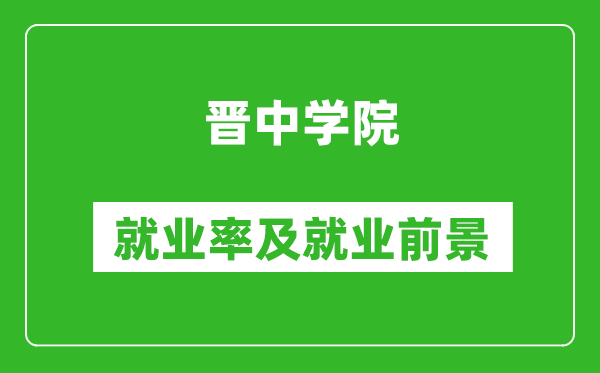 晉中學(xué)院就業(yè)率怎么樣,就業(yè)前景好嗎？