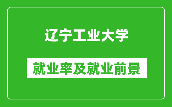 遼寧工業(yè)大學(xué)就業(yè)率怎么樣,就業(yè)前景好嗎？