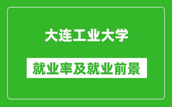 大連工業(yè)大學(xué)就業(yè)率怎么樣,就業(yè)前景好嗎？