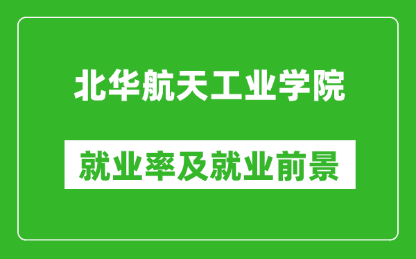 北華航天工業(yè)學(xué)院就業(yè)率怎么樣,就業(yè)前景好嗎？