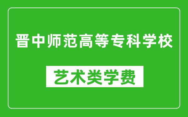 晉中師范高等?？茖W校藝術類學費多少錢一年（附各專業(yè)收費標準）