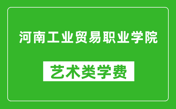 河南工業(yè)貿(mào)易職業(yè)學院藝術類學費多少錢一年(附各專業(yè)收費標準)