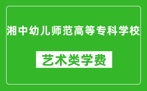 湘中幼兒師范高等?？茖W校藝術類學費多少錢一年（附各專業(yè)收費標準）