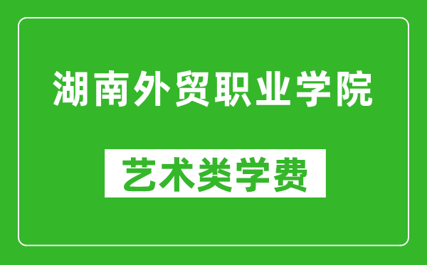 湖南外貿(mào)職業(yè)學(xué)院藝術(shù)類學(xué)費多少錢一年(附各專業(yè)收費標(biāo)準(zhǔn))
