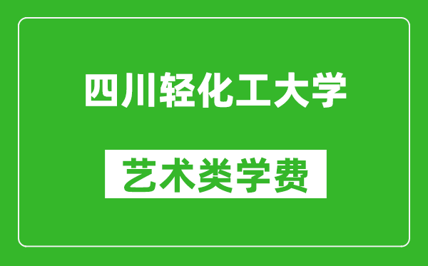 四川輕化工大學(xué)藝術(shù)類學(xué)費多少錢一年(附各專業(yè)收費標準)
