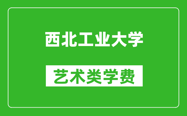 西北工業(yè)大學(xué)藝術(shù)類學(xué)費多少錢一年(附各專業(yè)收費標準)