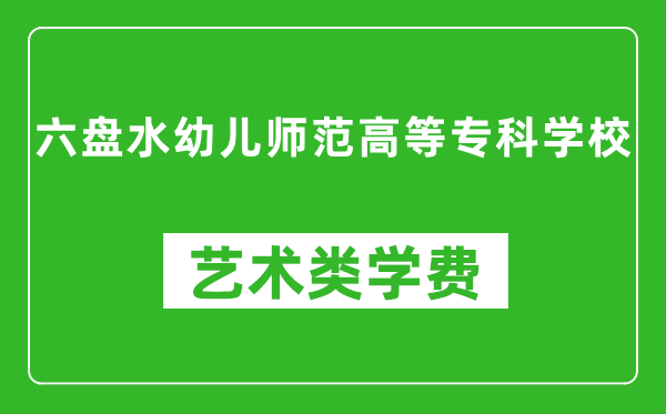 六盤水幼兒師范高等專科學(xué)校藝術(shù)類學(xué)費(fèi)多少錢一年（附各專業(yè)收費(fèi)標(biāo)準(zhǔn)）