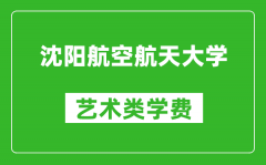 沈陽航空航天大學藝術(shù)類學費多少錢一年（附各專業(yè)收費標準）
