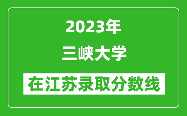 2023年三峽大學(xué)在江蘇錄取分?jǐn)?shù)線一覽表(含錄取位次)