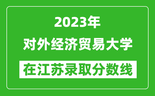 2023年對外經(jīng)濟貿(mào)易大學(xué)在江蘇錄取分數(shù)線一覽表(含錄取位次)