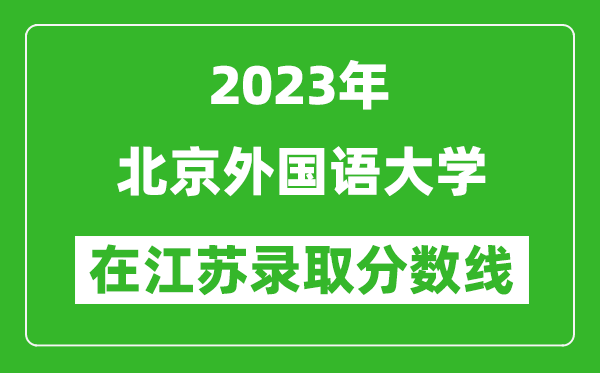 2023年北京外國(guó)語大學(xué)在江蘇錄取分?jǐn)?shù)線一覽表(含錄取位次)