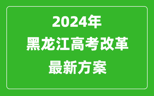 2024年黑龍江高考改革最新方案,黑龍江2024高考模式是什么？