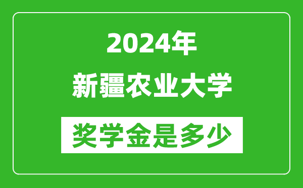 2024年新疆農(nóng)業(yè)大學獎學金多少錢,覆蓋率是多少？