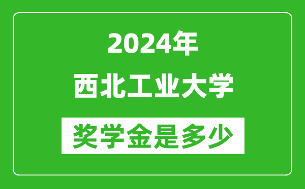 2024年西北工業(yè)大學(xué)獎(jiǎng)學(xué)金多少錢,覆蓋率是多少？