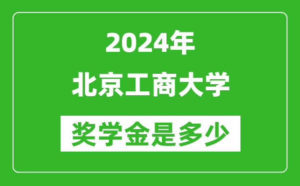 2024年北京工商大學(xué)獎學(xué)金多少錢,覆蓋率是多少？