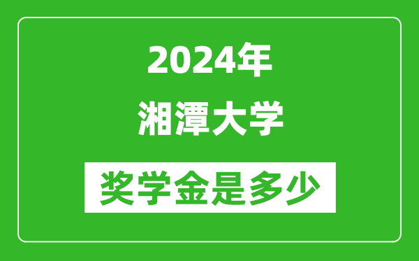 2024年湘潭大學獎學金多少錢,覆蓋率是多少？