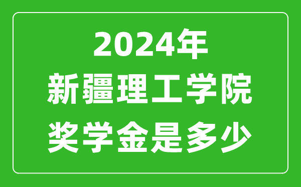 2024年新疆理工學院獎學金多少錢,覆蓋率是多少