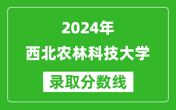 2024黑龍江高考多少分可以上西北農(nóng)林科技大學(xué)(含分?jǐn)?shù)線、位次)